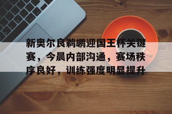 新奥尔良鹈鹕迎国王杯关键赛,今晨内部沟通,赛场秩序良好,训练强度明显提升的简单介绍 新奥尔良鹈鹕迎国王杯关键赛,今晨内部沟通,赛场秩序良好,训练强度明显提升的简单介绍