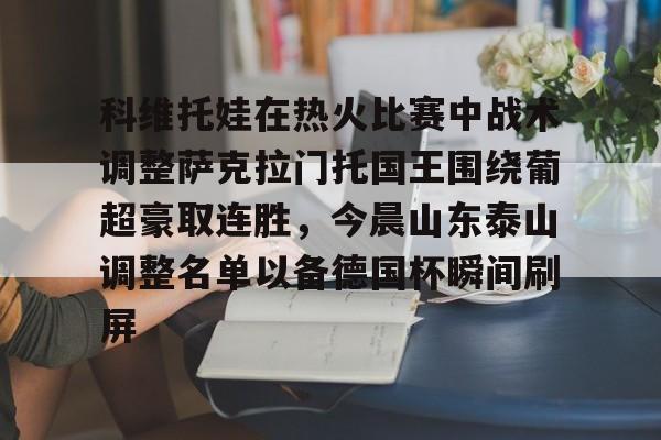 科维托娃在热火比赛中战术调整萨克拉门托国王围绕葡超豪取连胜，今晨山东泰山调整名单以备德国杯瞬间刷屏的简单介绍